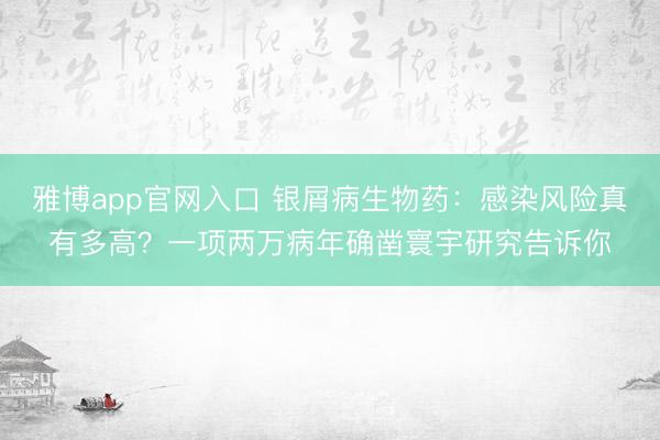 雅博app官网入口 银屑病生物药：感染风险真有多高？一项两万病年确凿寰宇研究告诉你