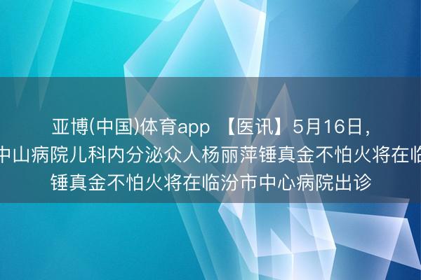 亚博(中国)体育app 【医讯】5月16日，上海复旦大学从属中山病院儿科内分泌众人杨丽萍锤真金不怕火将在临汾市中心病院出诊