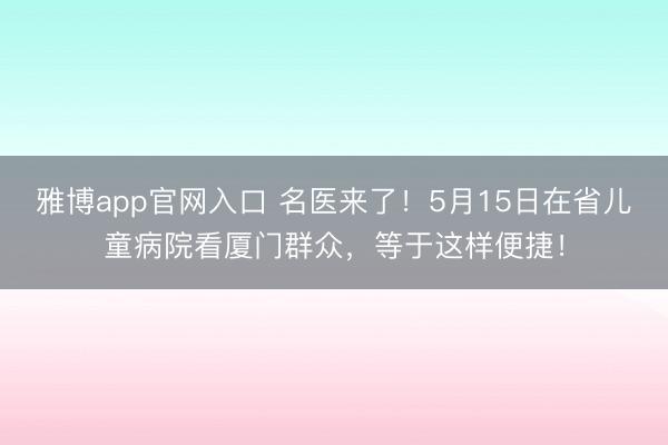 雅博app官网入口 名医来了！5月15日在省儿童病院看厦门群众，等于这样便捷！