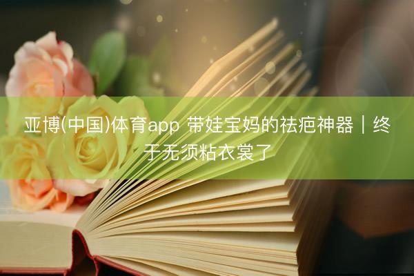 亚博(中国)体育app 带娃宝妈的祛疤神器｜终于无须粘衣裳了