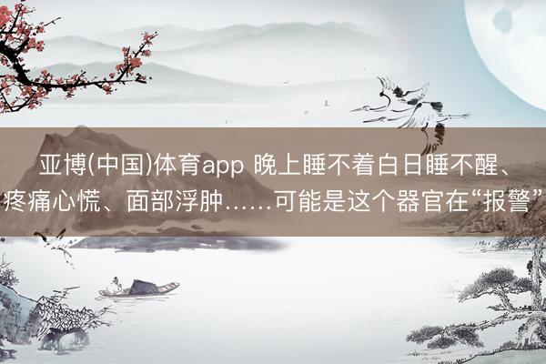 亚博(中国)体育app 晚上睡不着白日睡不醒、疼痛心慌、面部浮肿……可能是这个器官在“报警”