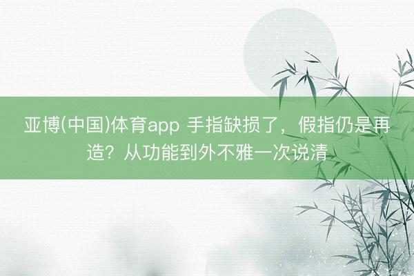亚博(中国)体育app 手指缺损了，假指仍是再造？从功能到外不雅一次说清