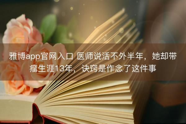 雅博app官网入口 医师说活不外半年，她却带瘤生涯13年，诀窍是作念了这件事