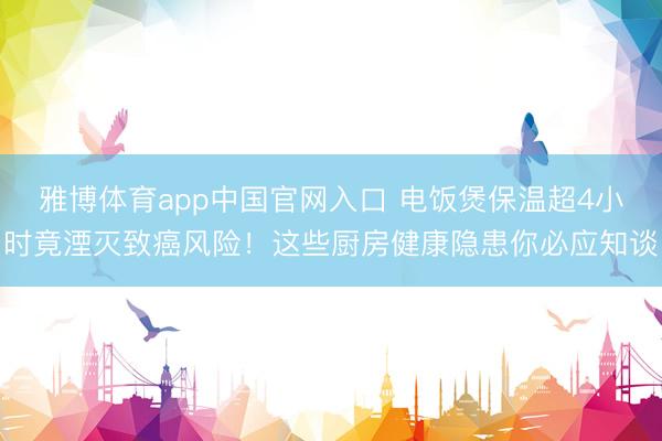 雅博体育app中国官网入口 电饭煲保温超4小时竟湮灭致癌风险！这些厨房健康隐患你必应知谈