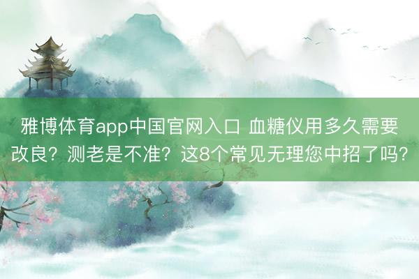 雅博体育app中国官网入口 血糖仪用多久需要改良？测老是不准？这8个常见无理您中招了吗？