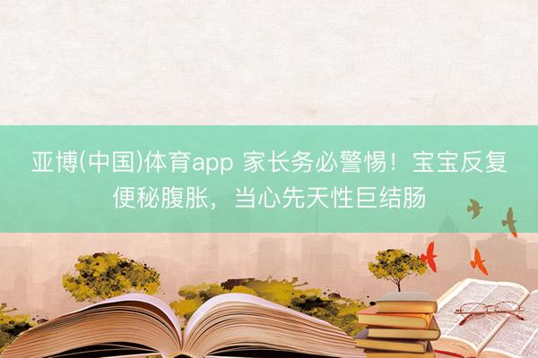亚博(中国)体育app 家长务必警惕！宝宝反复便秘腹胀，当心先天性巨结肠