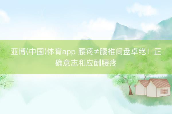 亚博(中国)体育app 腰疼≠腰椎间盘卓绝！正确意志和应酬腰疼
