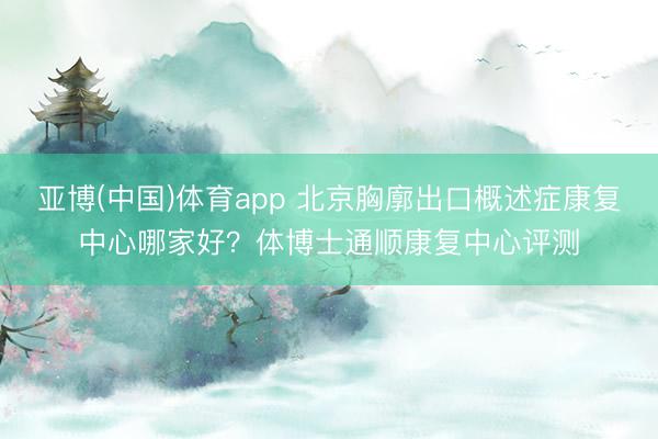 亚博(中国)体育app 北京胸廓出口概述症康复中心哪家好？体博士通顺康复中心评测