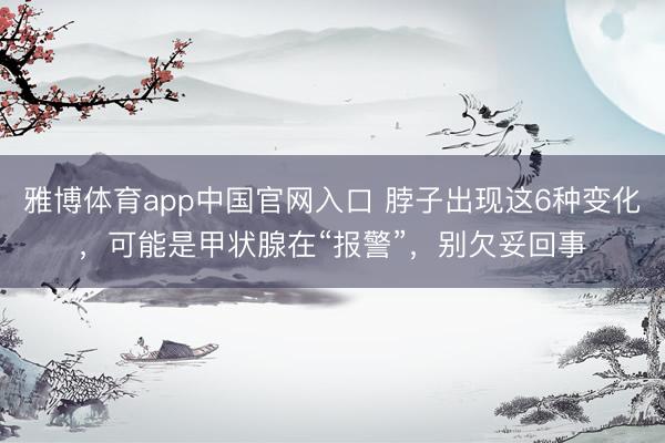 雅博体育app中国官网入口 脖子出现这6种变化,可能是甲状腺在“报警”,别欠妥回事