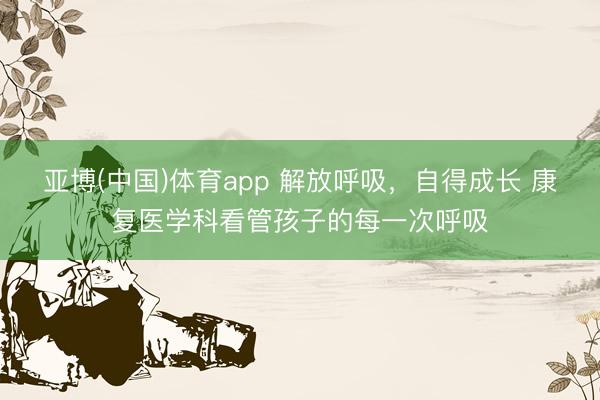 亚博(中国)体育app 解放呼吸,自得成长 康复医学科看管孩子的每一次呼吸