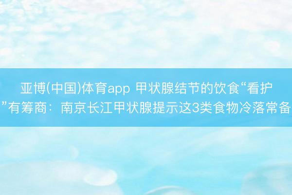 亚博(中国)体育app 甲状腺结节的饮食“看护”有筹商:南京长江甲状腺提示这3类食物冷落常备