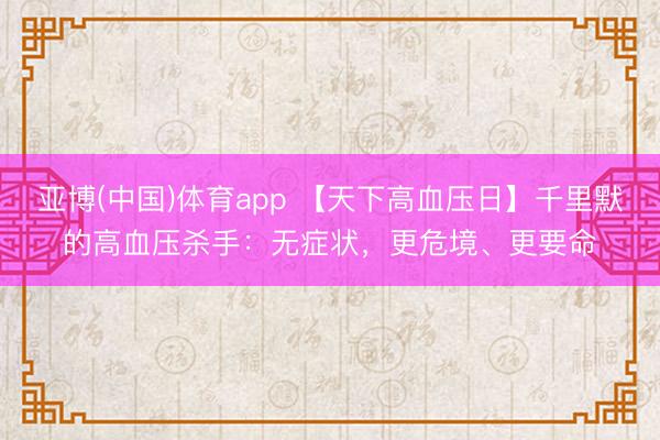 亚博(中国)体育app 【天下高血压日】千里默的高血压杀手：无症状，更危境、更要命