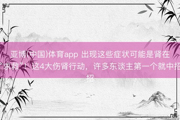 亚博(中国)体育app 出现这些症状可能是肾在“求救”!这4大伤肾行动,许多东谈主第一个就中招