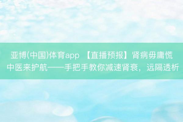 亚博(中国)体育app 【直播预报】肾病毋庸慌 中医来护航——手把手教你减速肾衰，远隔透析