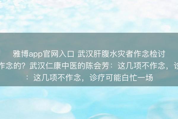 雅博app官网入口 武汉肝腹水灾者作念检讨，哪些名堂是必作念的？武汉仁康中医的陈会芳：这几项不作念，诊疗可能白忙一场