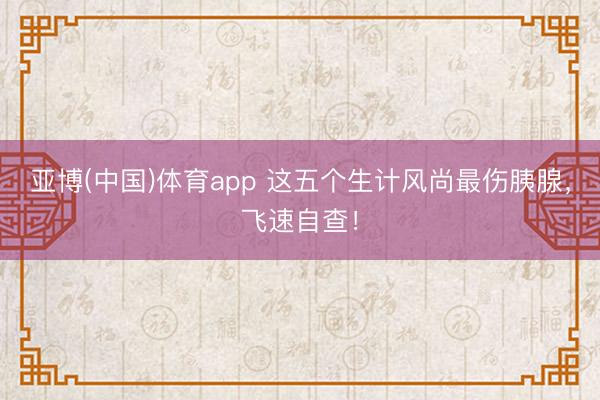 亚博(中国)体育app 这五个生计风尚最伤胰腺，飞速自查！