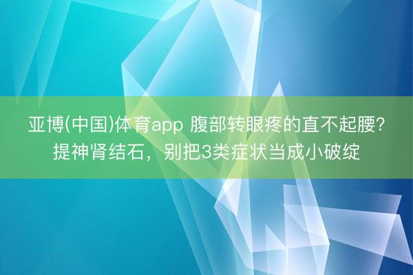亚博(中国)体育app 腹部转眼疼的直不起腰？提神肾结石，别把3类症状当成小破绽