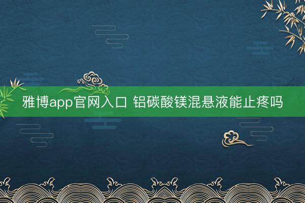 雅博app官网入口 铝碳酸镁混悬液能止疼吗