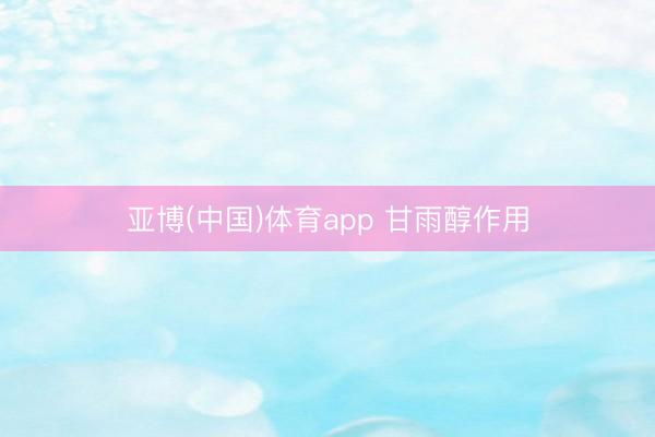 亚博(中国)体育app 甘雨醇作用