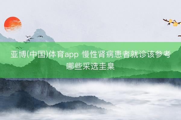亚博(中国)体育app 慢性肾病患者就诊该参考哪些采选圭臬