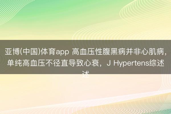 亚博(中国)体育app 高血压性腹黑病并非心肌病，单纯高血压不径直导致心衰，J Hypertens综述