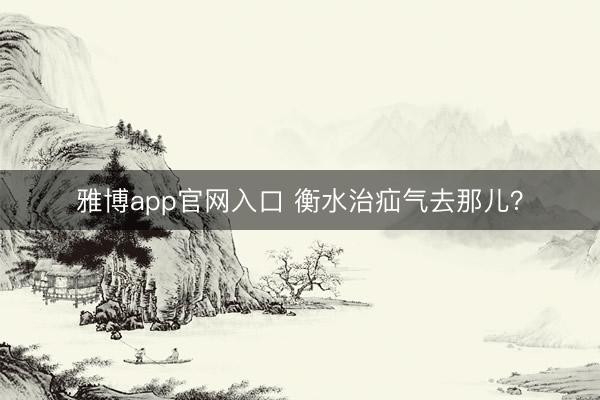雅博app官网入口 衡水治疝气去那儿？
