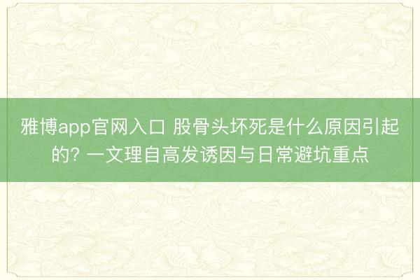 雅博app官网入口 股骨头坏死是什么原因引起的? 一文理自高发诱因与日常避坑重点