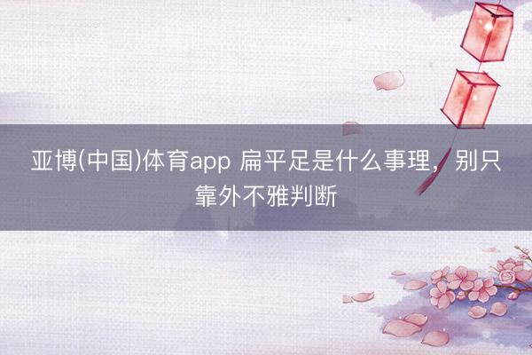 亚博(中国)体育app 扁平足是什么事理，别只靠外不雅判断