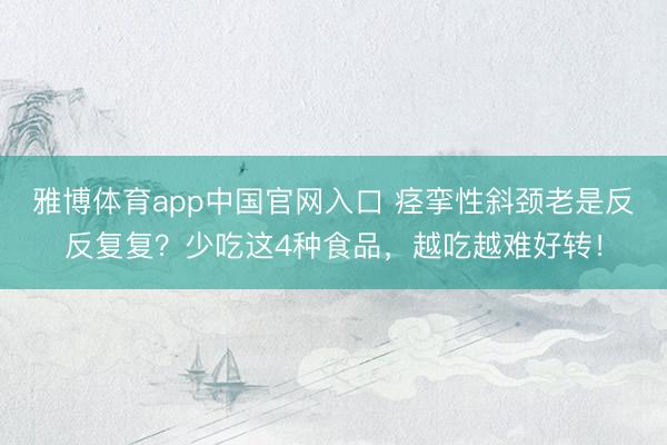 雅博体育app中国官网入口 痉挛性斜颈老是反反复复？少吃这4种食品，越吃越难好转！