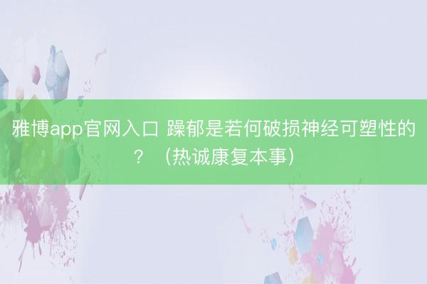雅博app官网入口 躁郁是若何破损神经可塑性的？（热诚康复本事）