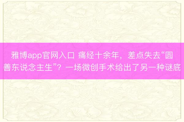 雅博app官网入口 痛经十余年,差点失去“圆善东说念主生”?一场微创手术给出了另一种谜底