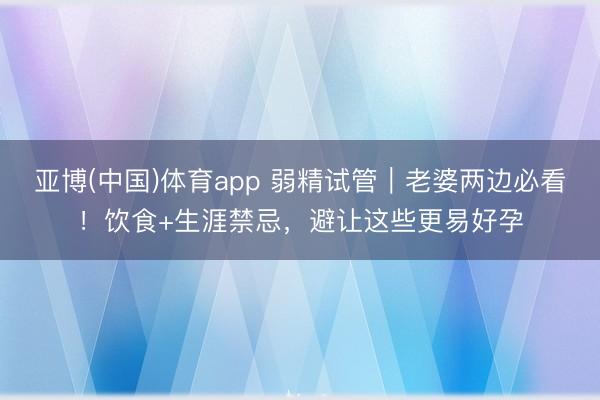 亚博(中国)体育app 弱精试管|老婆两边必看!饮食+生涯禁忌,避让这些更易好孕
