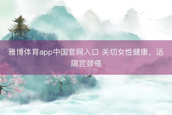 雅博体育app中国官网入口 关切女性健康,远隔宫颈癌