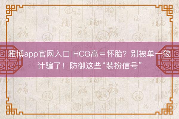 雅博app官网入口 HCG高＝怀胎？别被单一狡计骗了！防御这些“装扮信号”