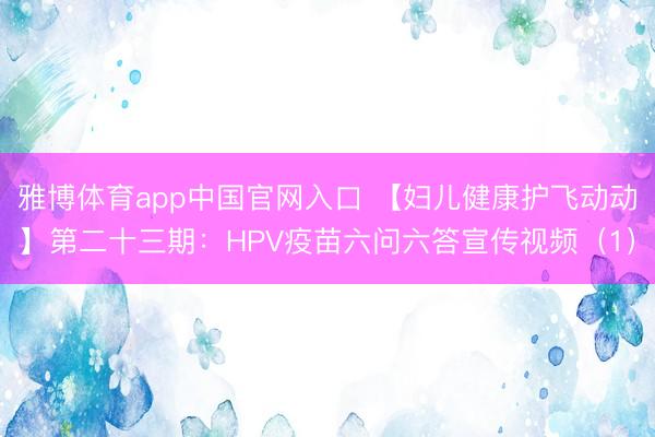 雅博体育app中国官网入口 【妇儿健康护飞动动】第二十三期：HPV疫苗六问六答宣传视频（1）