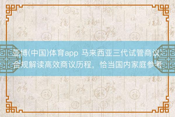 亚博(中国)体育app 马来西亚三代试管商议：合规解读高效商议历程，恰当国内家庭参考