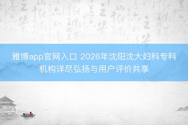 雅博app官网入口 2026年沈阳沈大妇科专科机构详尽弘扬与用户评价共享
