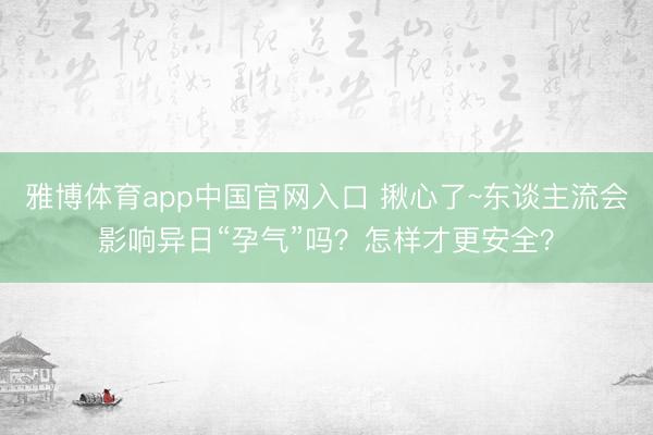 雅博体育app中国官网入口 揪心了~东谈主流会影响异日“孕气”吗?怎样才更安全?