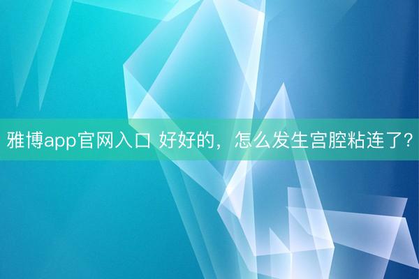 雅博app官网入口 好好的,怎么发生宫腔粘连了?