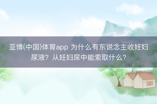 亚博(中国)体育app 为什么有东说念主收妊妇尿液？从妊妇尿中能索取什么？