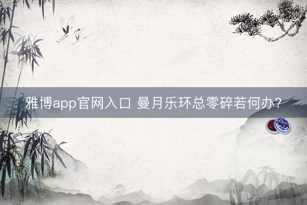 雅博app官网入口 曼月乐环总零碎若何办？