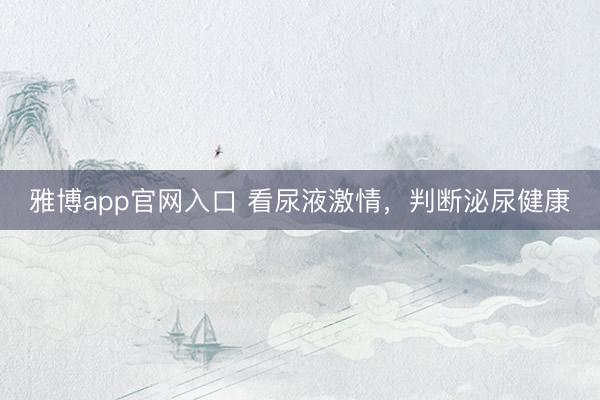 雅博app官网入口 看尿液激情，判断泌尿健康