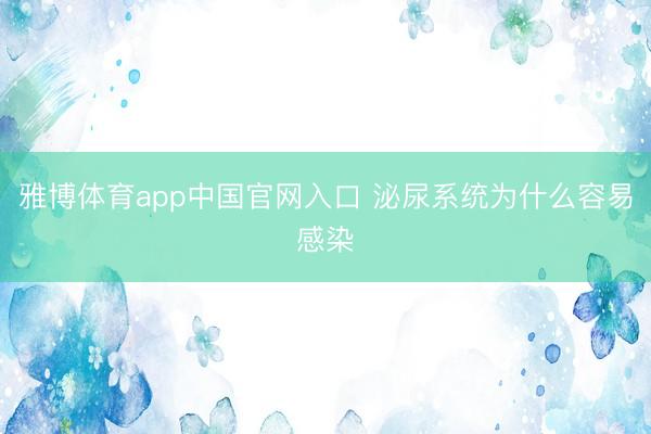 雅博体育app中国官网入口 泌尿系统为什么容易感染