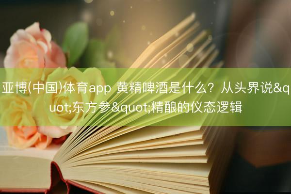 亚博(中国)体育app 黄精啤酒是什么?从头界说"东方参"精酿的仪态逻辑