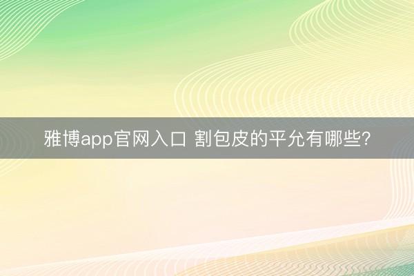 雅博app官网入口 割包皮的平允有哪些？
