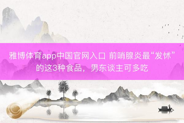 雅博体育app中国官网入口 前哨腺炎最“发怵”的这3种食品，男东谈主可多吃