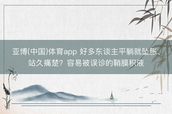 亚博(中国)体育app 好多东谈主平躺就坠胀、站久痛楚?容易被误诊的鞘膜积液