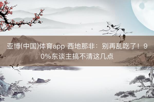 亚博(中国)体育app 西地那非:别再乱吃了!90%东谈主搞不清这几点
