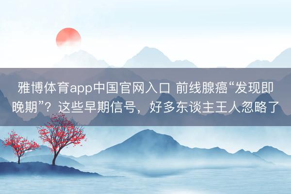 雅博体育app中国官网入口 前线腺癌“发现即晚期”？这些早期信号，好多东谈主王人忽略了