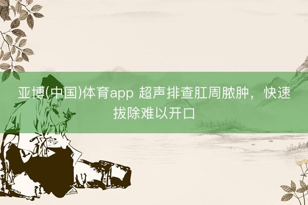 亚博(中国)体育app 超声排查肛周脓肿,快速拔除难以开口